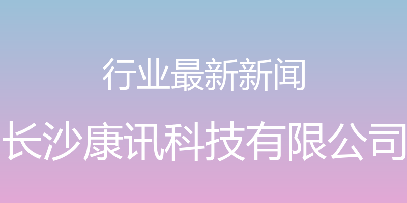 行业最新新闻 - 长沙康讯科技有限公司