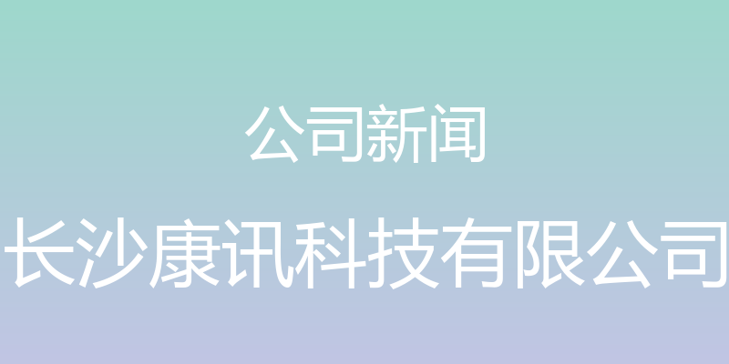 公司新闻 - 长沙康讯科技有限公司